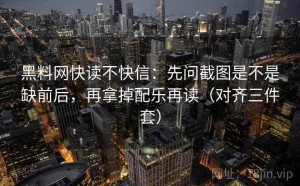 黑料网快读不快信：先问截图是不是缺前后，再拿掉配乐再读（对齐三件套）
