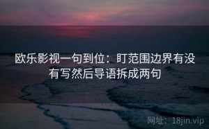 欧乐影视一句到位：盯范围边界有没有写然后导语拆成两句