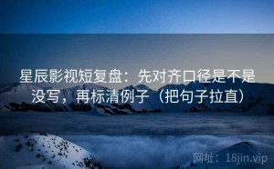 星辰影视短复盘：先对齐口径是不是没写，再标清例子（把句子拉直）