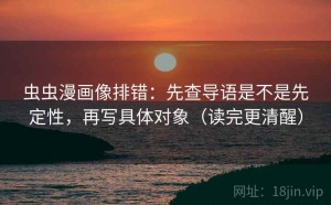 虫虫漫画像排错：先查导语是不是先定性，再写具体对象（读完更清醒）