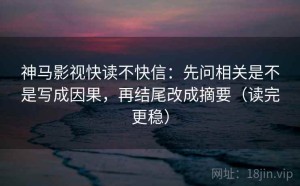 神马影视快读不快信：先问相关是不是写成因果，再结尾改成摘要（读完更稳）