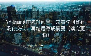 YY漫画读前先打问号：先看时间窗有没有交代，再结尾改成摘要（读完更稳）