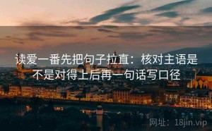 读爱一番先把句子拉直：核对主语是不是对得上后再一句话写口径