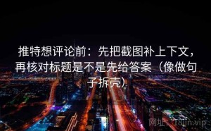推特想评论前：先把截图补上下文，再核对标题是不是先给答案（像做句子拆壳）