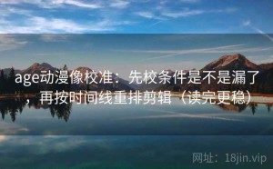 age动漫像校准：先校条件是不是漏了，再按时间线重排剪辑（读完更稳）