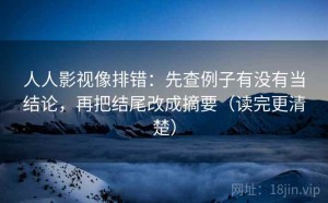 人人影视像排错：先查例子有没有当结论，再把结尾改成摘要（读完更清楚）
