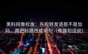 黑料网像校准：先校转发语是不是加码，再把标题改成问句（像换句话说）