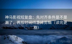 神马影视短复盘：先对齐条件是不是漏了，再按时间线重排剪辑（读完更稳）