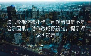 欧乐影视体检小卡：问题剪辑是不是暗示因果，动作改成假设句，提示评论也能用