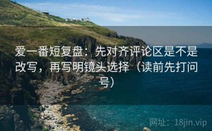爱一番短复盘：先对齐评论区是不是改写，再写明镜头选择（读前先打问号）