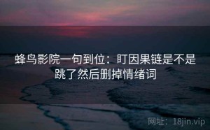 蜂鸟影院一句到位：盯因果链是不是跳了然后删掉情绪词