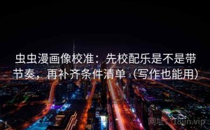 虫虫漫画像校准：先校配乐是不是带节奏，再补齐条件清单（写作也能用）