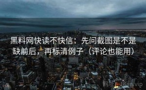 黑料网快读不快信：先问截图是不是缺前后，再标清例子（评论也能用）