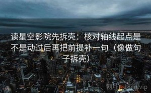 读星空影院先拆壳：核对轴线起点是不是动过后再把前提补一句（像做句子拆壳）