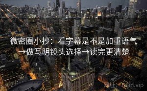 微密圈小抄：看字幕是不是加重语气→做写明镜头选择→读完更清楚