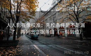 人人影视像校准：先校条件是不是漏了，再列出证据条目（一句到位）
