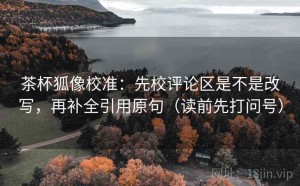 茶杯狐像校准：先校评论区是不是改写，再补全引用原句（读前先打问号）