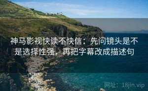神马影视快读不快信：先问镜头是不是选择性强，再把字幕改成描述句