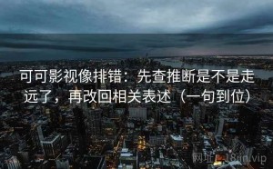 可可影视像排错：先查推断是不是走远了，再改回相关表述（一句到位）
