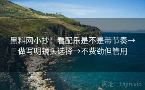 黑料网小抄：看配乐是不是带节奏→做写明镜头选择→不费劲但管用