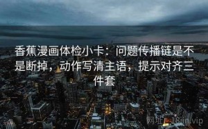 香蕉漫画体检小卡：问题传播链是不是断掉，动作写清主语，提示对齐三件套
