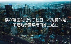 读YY漫画先把句子拉直：核对剪辑是不是暗示因果后再补上起止