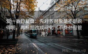 爱一番短复盘：先对齐对象是不是说得明，再标题改成问句（不费劲但管用）