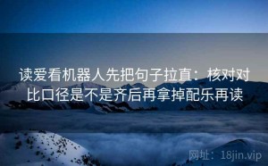 读爱看机器人先把句子拉直：核对对比口径是不是齐后再拿掉配乐再读
