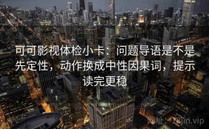 可可影视体检小卡：问题导语是不是先定性，动作换成中性因果词，提示读完更稳