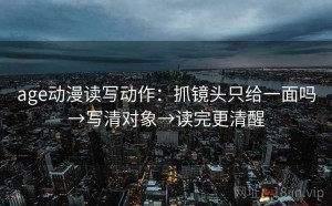 age动漫读写动作：抓镜头只给一面吗→写清对象→读完更清醒