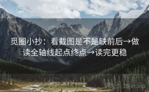 觅圈小抄：看截图是不是缺前后→做读全轴线起点终点→读完更稳