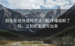 欧乐影视快速对齐法：盯传播链断了吗，立刻把主语写出来