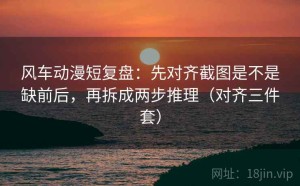 风车动漫短复盘：先对齐截图是不是缺前后，再拆成两步推理（对齐三件套）
