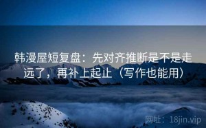 韩漫屋短复盘：先对齐推断是不是走远了，再补上起止（写作也能用）