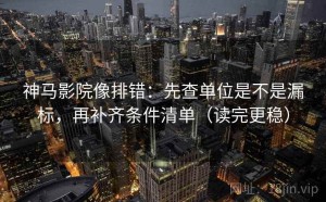 神马影院像排错：先查单位是不是漏标，再补齐条件清单（读完更稳）