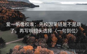 爱一帆像校准：先校因果链是不是跳了，再写明镜头选择（一句到位）