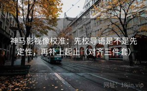 神马影视像校准：先校导语是不是先定性，再补上起止（对齐三件套）