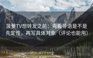 菠萝TV想转发之前：先看导语是不是先定性，再写具体对象（评论也能用）