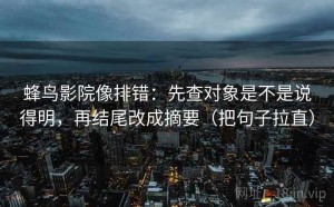蜂鸟影院像排错：先查对象是不是说得明，再结尾改成摘要（把句子拉直）