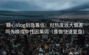 糖心Vlog别急着信：对热度放大偏差吗先换成中性因果词（像做快速复盘）