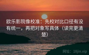 欧乐影院像校准：先校对比口径有没有统一，再把对象写具体（读完更清楚）