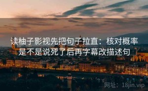 读柚子影视先把句子拉直：核对概率是不是说死了后再字幕改描述句
