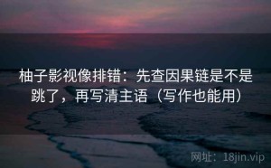 柚子影视像排错：先查因果链是不是跳了，再写清主语（写作也能用）