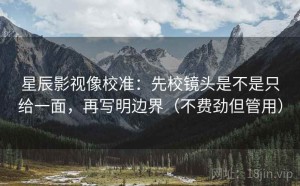 星辰影视像校准：先校镜头是不是只给一面，再写明边界（不费劲但管用）