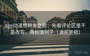 age动漫想转发之前：先看评论区是不是改写，再标清例子（读完更稳）