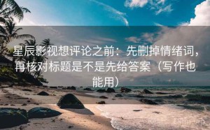 星辰影视想评论之前：先删掉情绪词，再核对标题是不是先给答案（写作也能用）