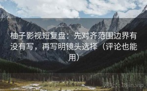 柚子影视短复盘：先对齐范围边界有没有写，再写明镜头选择（评论也能用）