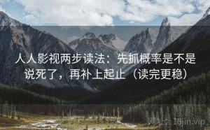 人人影视两步读法：先抓概率是不是说死了，再补上起止（读完更稳）