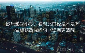 欧乐影视小抄：看对比口径是不是齐→做标题改成问句→读完更清醒