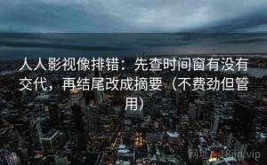 人人影视像排错：先查时间窗有没有交代，再结尾改成摘要（不费劲但管用）